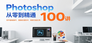 Photoshop从零到精通100讲：软件基础操作、图像处理技术、高级功能应用-KJ分享