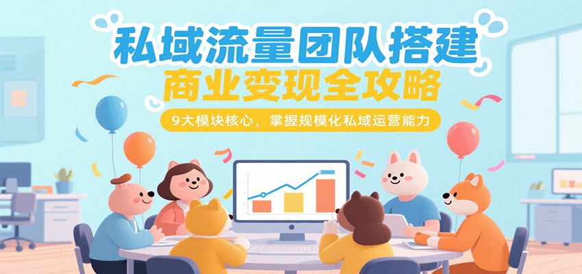 私域流量团队搭建商业变现全攻略，9大模块核心，掌握规模化私域运营能力-KJ分享