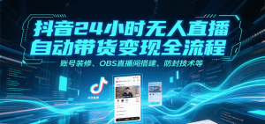 抖音24小时无人直播自动带货变现全流程,账号装修、OBS直播间搭建、防封技术等-KJ分享