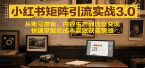 小红书矩阵引流3.0，从账号准备、内容生产到流量变现，快速掌握低成本高效获客策略-KJ分享