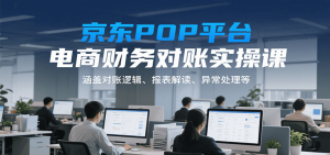 京东POP平台电商财务对账实操课，涵盖对账逻辑、报表解读、异常处理等-KJ分享