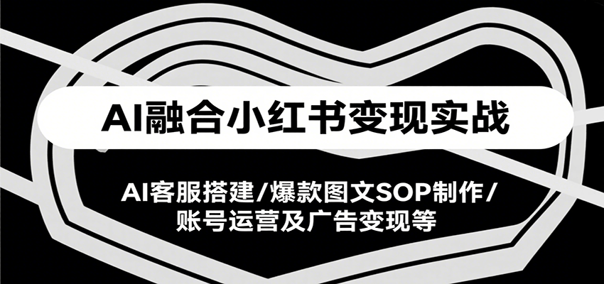 AI融合小红书变现实战课，AI客服搭建/爆款图文SOP制作/账号运营及广告变现等-KJ分享