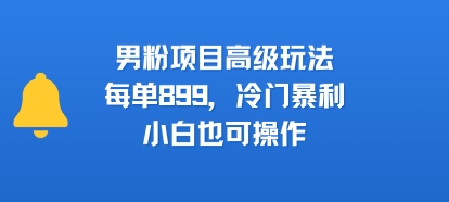 男粉项目高级玩法，每单899，冷门暴利，小白也可操作-KJ分享
