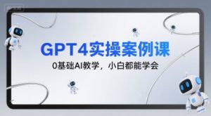 GPT4实操案例课,0基础AI教学,小白都能学会-KJ分享