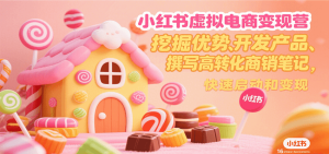 小红书虚拟电商变现营，挖掘优势、开发产品、撰写高转化商销笔记，快速启动和变现-KJ分享