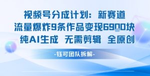 视频号新玩法 9条作品变现6.9k 纯AI生成无需剪辑全原创-KJ分享