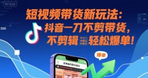 短视频带货新玩法：抖音一刀不剪带货，不剪辑，纯搬运，新手也能轻松爆单!-KJ分享