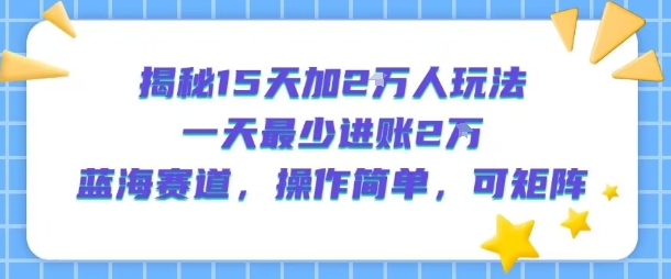 揭秘15天加2W人玩法，一天最少2万进账，蓝海赛道，操作简单，可矩阵-KJ分享