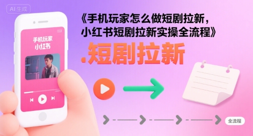 手机玩家怎么做短剧拉新,小红书短剧拉新实操全流程-KJ分享
