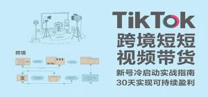 TikTok跨境短视频带货,30天攻克新号冷启动、0-1实现跨境可持续盈利-KJ分享