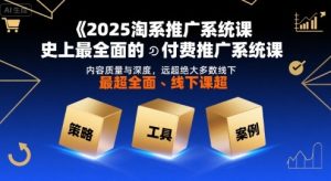 2025淘系推广系统课，史上最全面的付费推广系统课，内容质量与深度，远超绝大多数线下课-KJ分享