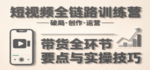 短视频全链路训练营：含破局、创作、运营、带货等多方面，详解各环节要点与实操技巧-KJ分享