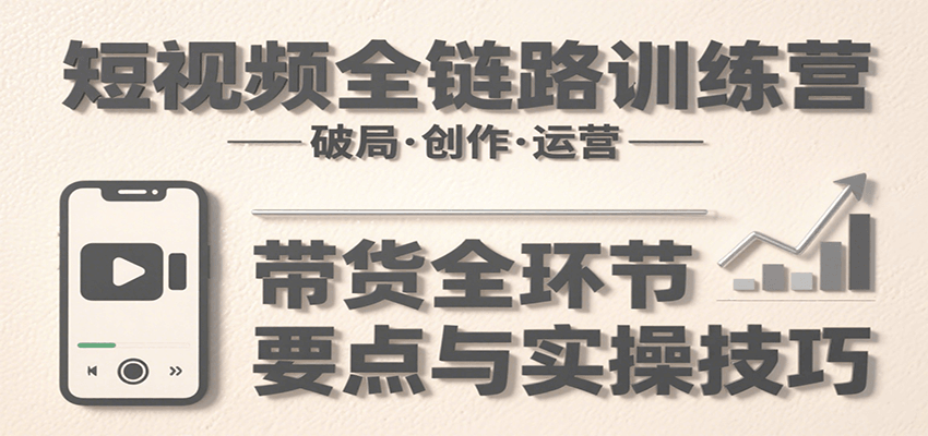 短视频全链路训练营：含破局、创作、运营、带货等多方面，详解各环节要点与实操技巧-KJ分享