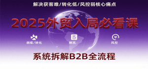2025外贸入局必看课，系统拆解B2B全流程，解决获客难、转化低、风控弱等核心痛点-KJ分享