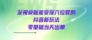 发视频就能变现六位数的抖音新玩法，0基础当天出单-KJ分享
