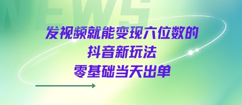 发视频就能变现六位数的抖音新玩法，0基础当天出单-KJ分享