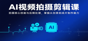 AI视频拍摄剪辑课，拍摄核心技能与后期处理，掌握从创意到成片制作能力-KJ分享