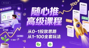 随心推高级课程,从0-1投放思路,也有从1-100的全套玩法-KJ分享