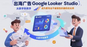 出海广告Google Looker Studio从新手到高手,成为更专业不被报告折磨的优化师-KJ分享