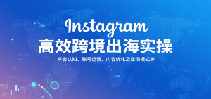 Instagram高效跨境出海实操:平台认知、账号运营、内容优化及变现模式等-KJ分享