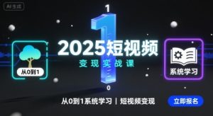 2025短视频变现实战课，从0到1系统学习短视频变现-KJ分享