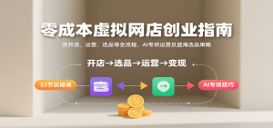 零成本虚拟网店创业指南，含开店、运营、选品等全流程， AI专项运营及蓝海选品策略-KJ分享