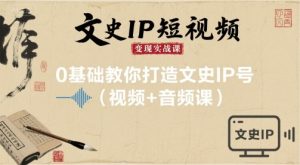 文史IP短视频变现实战课,0基础教你打造文史IP号(视频+音频课)-KJ分享