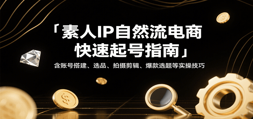 素人IP自然流电商快速起号指南，含账号搭建、选品、拍摄剪辑、爆款选题等实操技巧-KJ分享