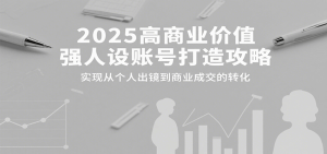 2025高商业价值强人设账号打造攻略,实现从个人出镜到商业成交的转化-KJ分享