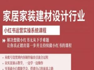 家居家装建材设计行业小红书运营实操系统课程,解决想做小红书无从下手难题让你真正踏出第一步-KJ分享