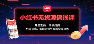 小红书无货源搞钱课：开店选品、爆品挖掘，剪辑引流、笔记运营与私域变现技巧-KJ分享