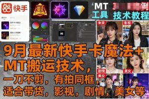 9月最新快手卡魔法+MT搬运技术，一刀不剪，有拍同框，适合带货，影视，剧情，美女等-KJ分享