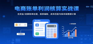 电商账单利润核算实战课:含资金/结算账单处理,报表编制、成本匹配与保本销售额计算-KJ分享