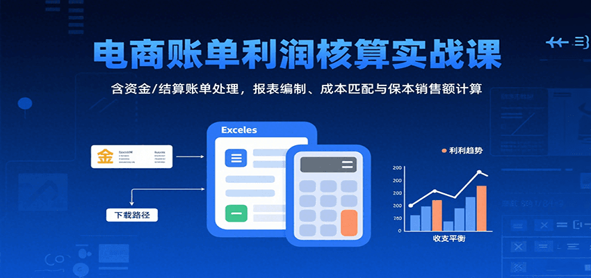 电商账单利润核算实战课：含资金/结算账单处理，报表编制、成本匹配与保本销售额计算-KJ分享