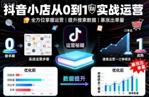 抖音小店从0到1实战运营,帮你全方位掌握小店运营,提升搜索数据与出单量-KJ分享
