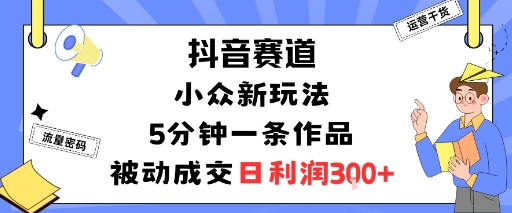 抖音赛道：小众新玩法，5分钟一条作品，被动成交，日利润3张-KJ分享