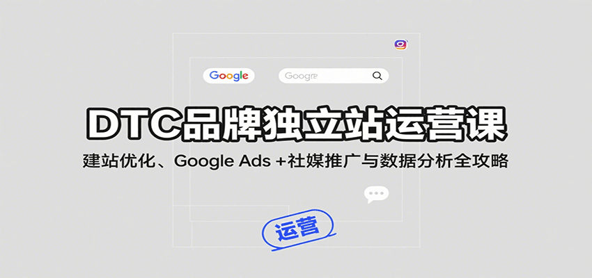 DTC品牌独立站运营课：建站优化、Google Ads + 社媒推广与数据分析全攻略-KJ分享