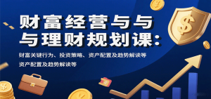 财富经营与理财规划课:财富关键行为、投资策略、资产配置及趋势解读等-KJ分享