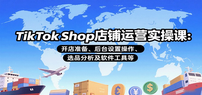 TikTok Shop店铺运营实操课：开店准备、后台设置操作、选品分析及软件工具等-KJ分享