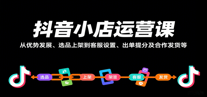 抖音小店运营课，从优势发展、选品上架到客服设置、出单提分及合作发货等-KJ分享