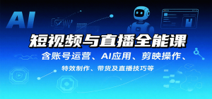 短视频与直播全能课,含账号运营、AI应用、剪映操作、特效制作、带货及直播技巧等-KJ分享