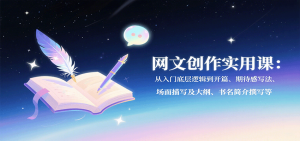 网文创作实用课：从入门底层逻辑到开篇、期待感写法、场面描写及大纲、书名简介撰写等-KJ分享