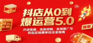 抖店从0到爆运营5.0，开店搭建、选品动销、全域推广与供应链爆单玩法全指南-KJ分享