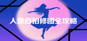 人像自拍修图全攻略：含基础、构图、多种风格拍摄技巧，拍出各类大片，展现独特美-KJ分享