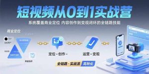 短视频从0到1的实战营：系统覆盖商业定位,内容创作到变现闭环的全链路技能-KJ分享