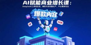 AI赋能商业增长课:DeepSeek工具链实战,爆款内容批量生产,平台最新玩法-KJ分享