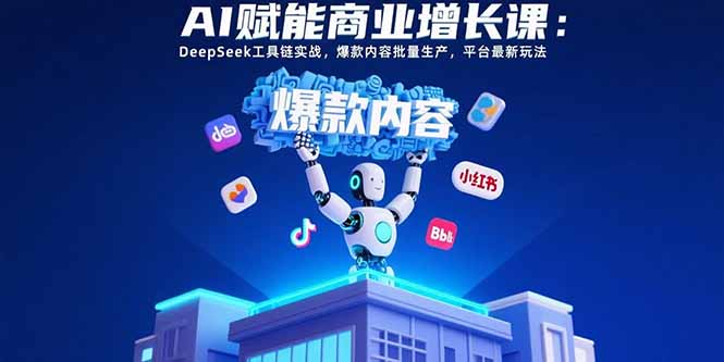 AI赋能商业增长课：DeepSeek工具链实战，爆款内容批量生产，平台最新玩法-KJ分享
