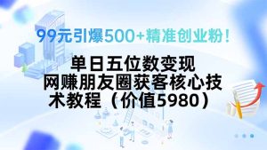 99元引爆500+精准创业粉!单日五位数变现,网赚朋友圈获客核心技术教程…-KJ分享
