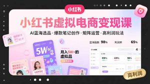 小红书虚拟电商变现课,AI蓝海选品,爆款笔记创作,矩阵运营,高利润玩法-KJ分享