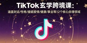 TikTok玄学跨境课:涵盖财运/性格/婚姻爱情/健康/事业等12个核心命理领域-KJ分享